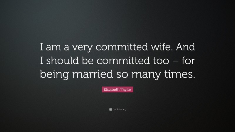 Elizabeth Taylor Quote: “I am a very committed wife. And I should be committed too – for being married so many times.”