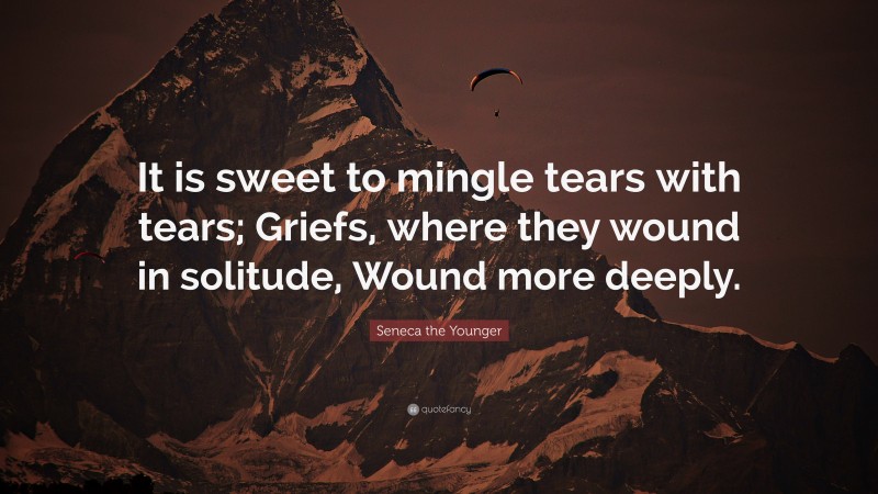 Seneca the Younger Quote: “It is sweet to mingle tears with tears; Griefs, where they wound in solitude, Wound more deeply.”