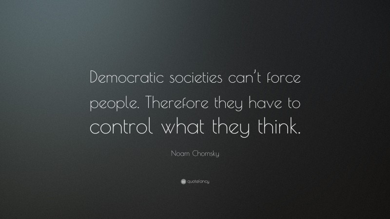 Noam Chomsky Quote: “Democratic societies can’t force people. Therefore they have to control what they think.”