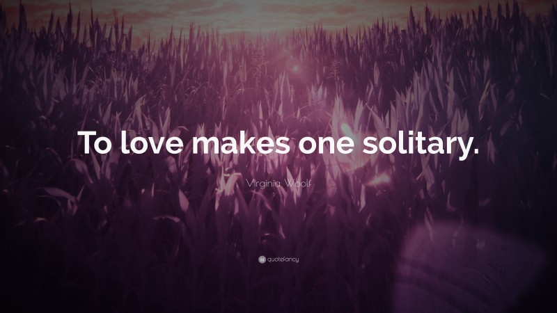 Virginia Woolf Quote: “To love makes one solitary.”