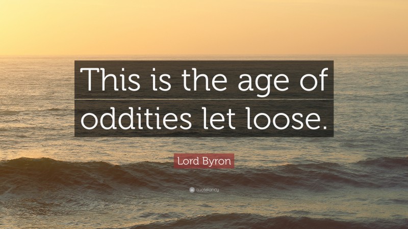 Lord Byron Quote: “This is the age of oddities let loose.”