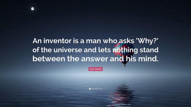 Ayn Rand Quote: “An inventor is a man who asks ‘Why?’ of the universe and lets nothing stand between the answer and his mind.”