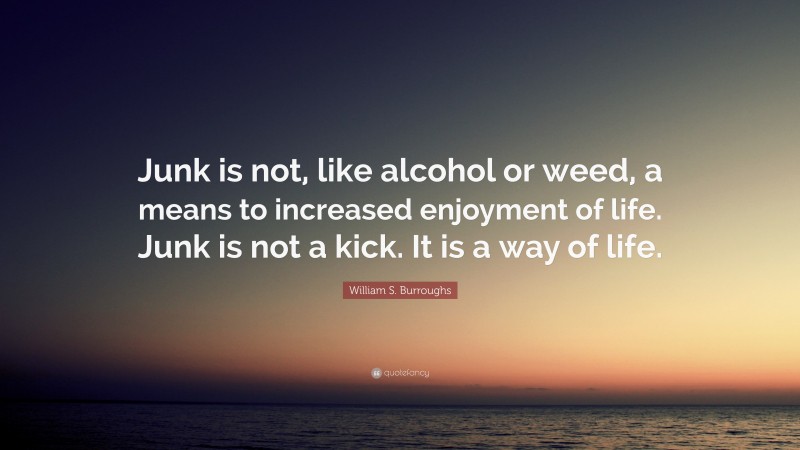 William S. Burroughs Quote: “Junk is not, like alcohol or weed, a means to increased enjoyment of life. Junk is not a kick. It is a way of life.”