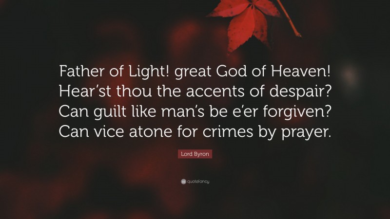 Lord Byron Quote: “Father of Light! great God of Heaven! Hear’st thou the accents of despair? Can guilt like man’s be e’er forgiven? Can vice atone for crimes by prayer.”