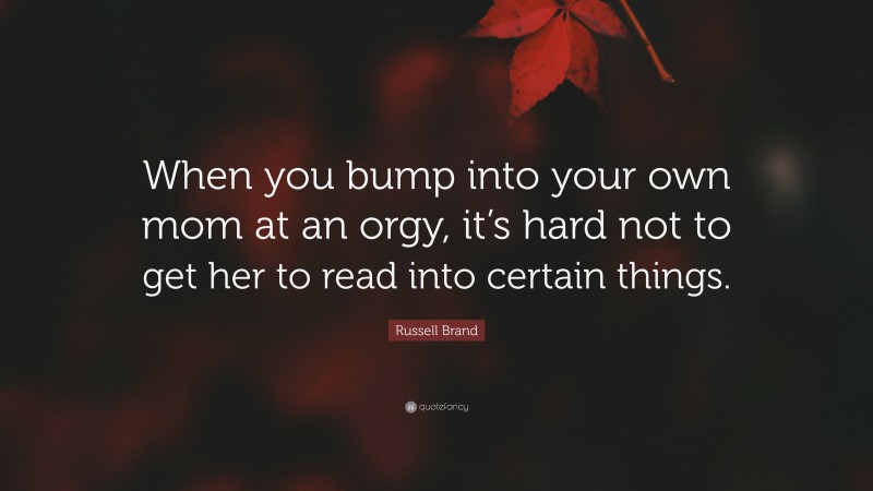 Russell Brand Quote: “When you bump into your own mom at an orgy, it’s hard not to get her to read into certain things.”