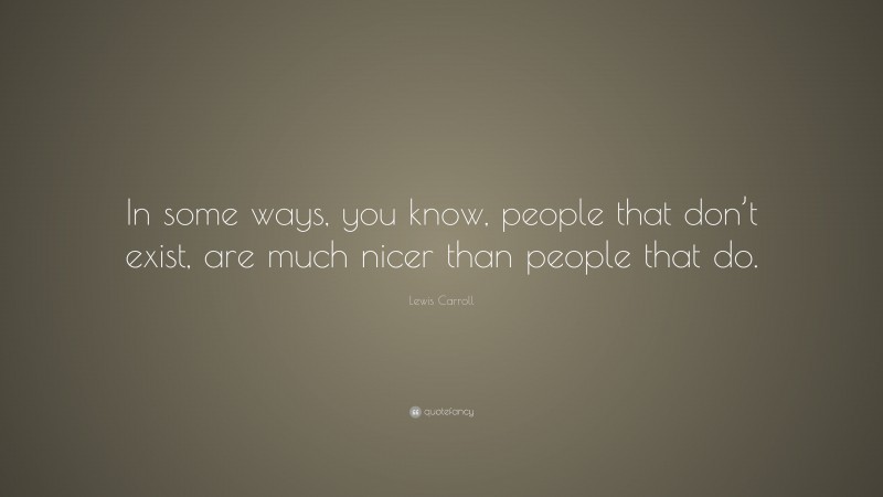 Lewis Carroll Quote: “In some ways, you know, people that don’t exist, are much nicer than people that do.”