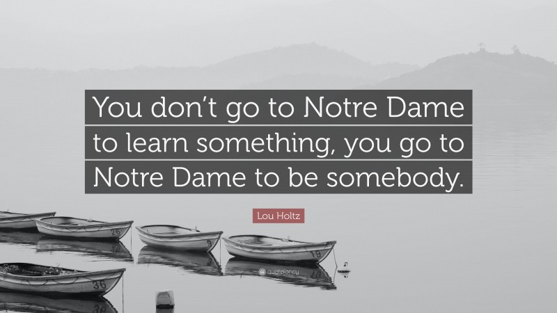 Lou Holtz Quote: “You don’t go to Notre Dame to learn something, you go to Notre Dame to be somebody.”