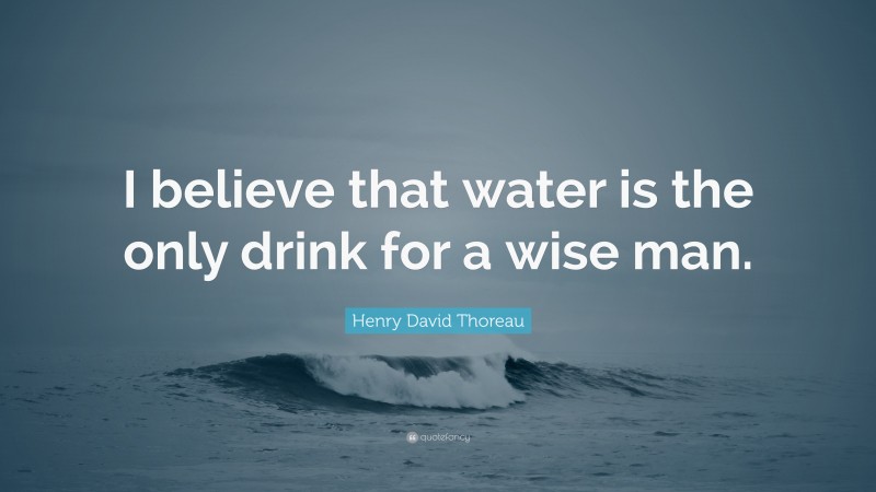 Henry David Thoreau Quote: “I believe that water is the only drink for a wise man.”