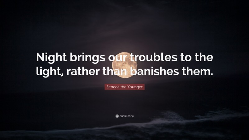 Seneca the Younger Quote: “Night brings our troubles to the light, rather than banishes them.”