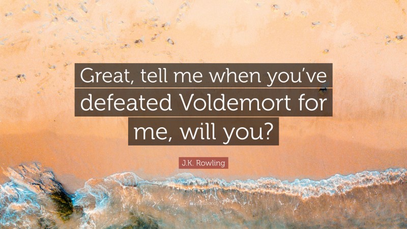 J.K. Rowling Quote: “Great, tell me when you’ve defeated Voldemort for me, will you?”