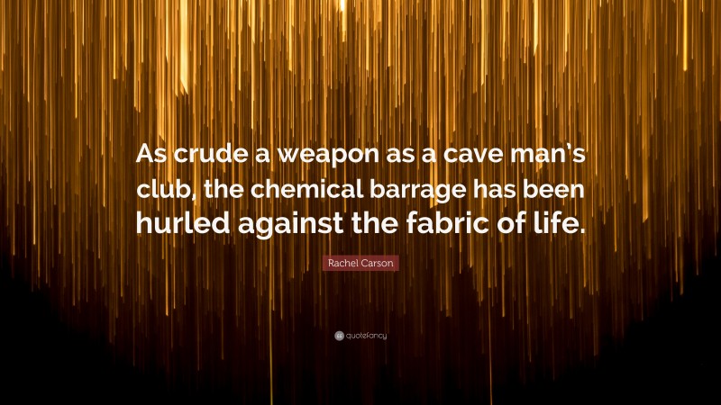 Rachel Carson Quote: “As crude a weapon as a cave man’s club, the chemical barrage has been hurled against the fabric of life.”