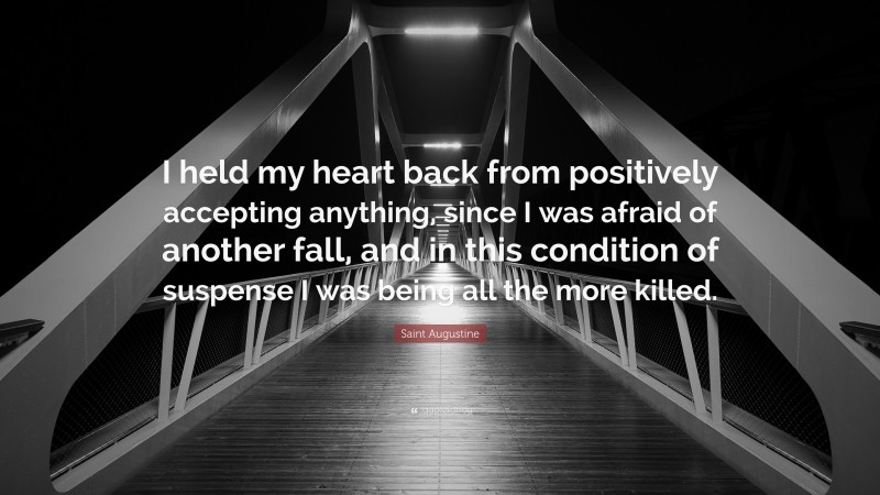 Saint Augustine Quote: “I held my heart back from positively accepting anything, since I was afraid of another fall, and in this condition of suspense I was being all the more killed.”