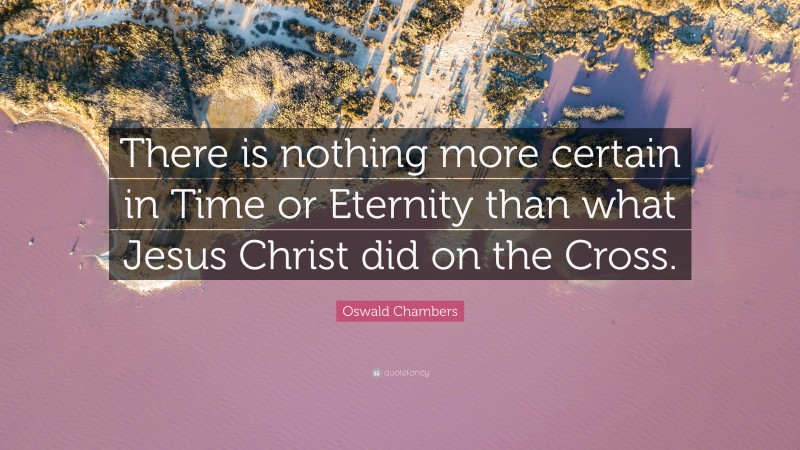 Oswald Chambers Quote: “There is nothing more certain in Time or Eternity than what Jesus Christ did on the Cross.”