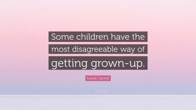 Lewis Carroll Quote: “Some children have the most disagreeable way of getting grown-up.”