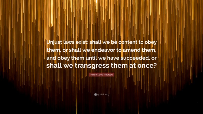 Henry David Thoreau Quote: “Unjust laws exist: shall we be content to obey them, or shall we endeavor to amend them, and obey them until we have succeeded, or shall we transgress them at once?”