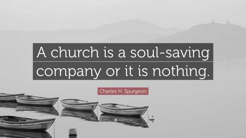 Charles H. Spurgeon Quote: “A church is a soul-saving company or it is nothing.”