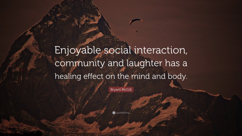 Bryant McGill Quote: “Enjoyable social interaction, community and laughter has a healing effect on the mind and body.”