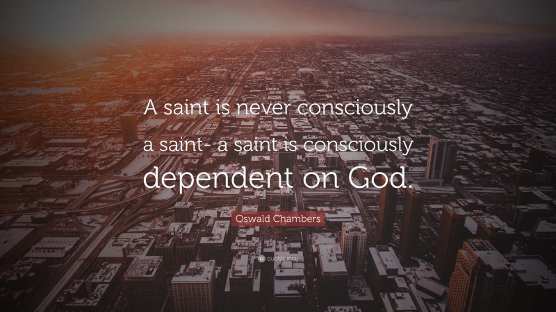 Oswald Chambers Quote: “A saint is never consciously a saint- a saint is consciously dependent on God.”