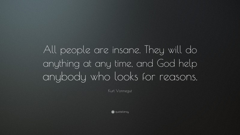 Kurt Vonnegut Quote: “All people are insane. They will do anything at any time, and God help anybody who looks for reasons.”