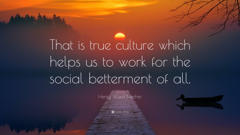 Henry Ward Beecher Quote: “That is true culture which helps us to work for the social betterment of all.”