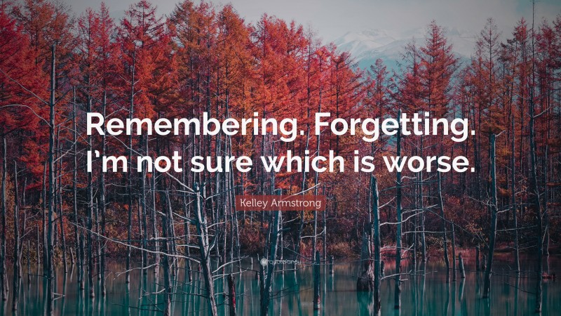 Kelley Armstrong Quote: “Remembering. Forgetting. I’m not sure which is worse.”
