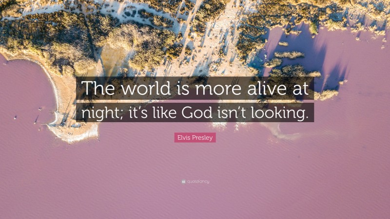 Elvis Presley Quote: “The world is more alive at night; it’s like God isn’t looking.”