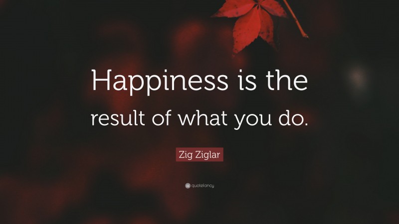 Zig Ziglar Quote: “Happiness is the result of what you do.”