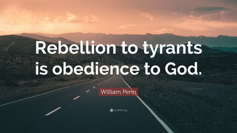 William Penn Quote: “Rebellion to tyrants is obedience to God.”