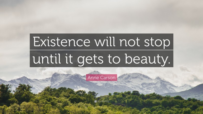 Anne Carson Quote: “Existence will not stop until it gets to beauty.”