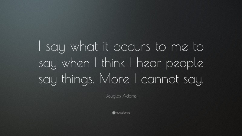 Douglas Adams Quote: “I say what it occurs to me to say when I think I hear people say things. More I cannot say.”