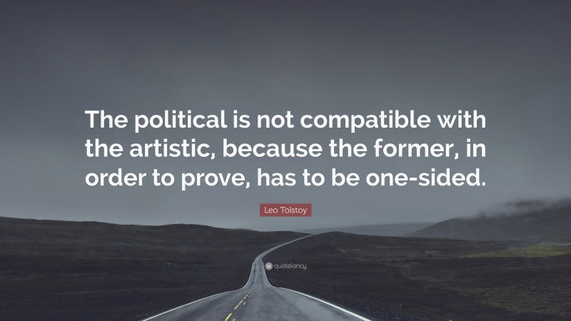 Leo Tolstoy Quote: “The political is not compatible with the artistic, because the former, in order to prove, has to be one-sided.”