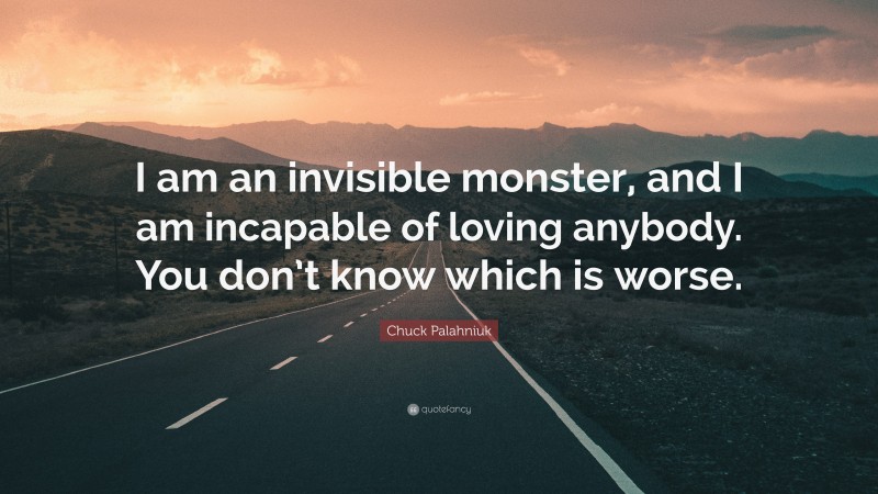 Chuck Palahniuk Quote: “I am an invisible monster, and I am incapable of loving anybody. You don’t know which is worse.”