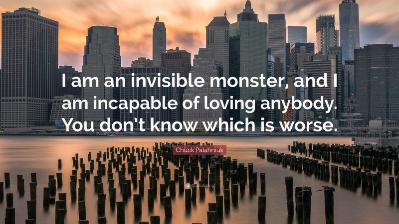 Chuck Palahniuk Quote: “I am an invisible monster, and I am incapable of loving anybody. You don’t know which is worse.”