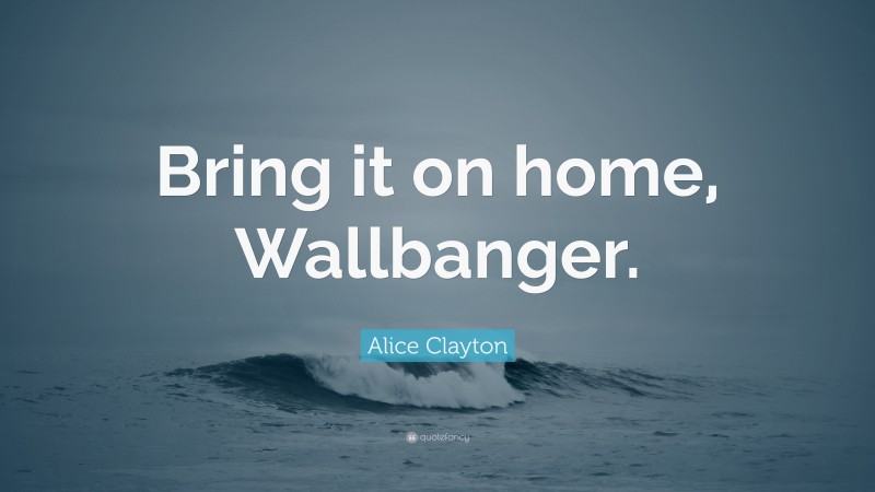 Alice Clayton Quote: “Bring it on home, Wallbanger.”