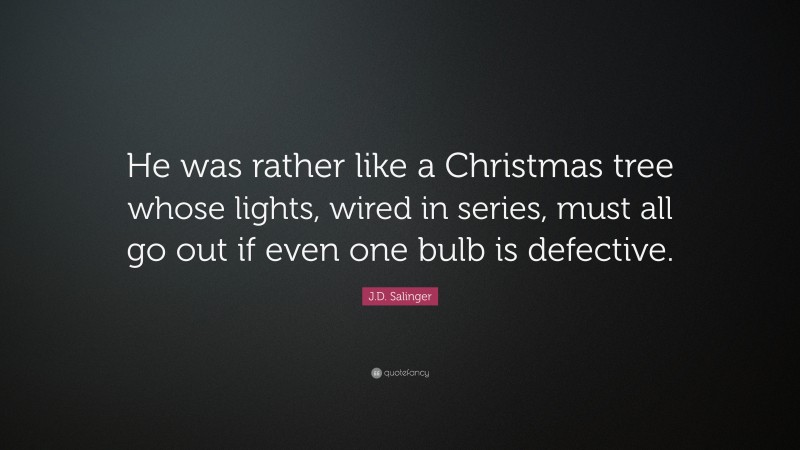 J.D. Salinger Quote: “He was rather like a Christmas tree whose lights, wired in series, must all go out if even one bulb is defective.”