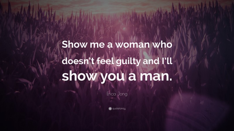 Erica Jong Quote: “Show me a woman who doesn’t feel guilty and I’ll show you a man.”