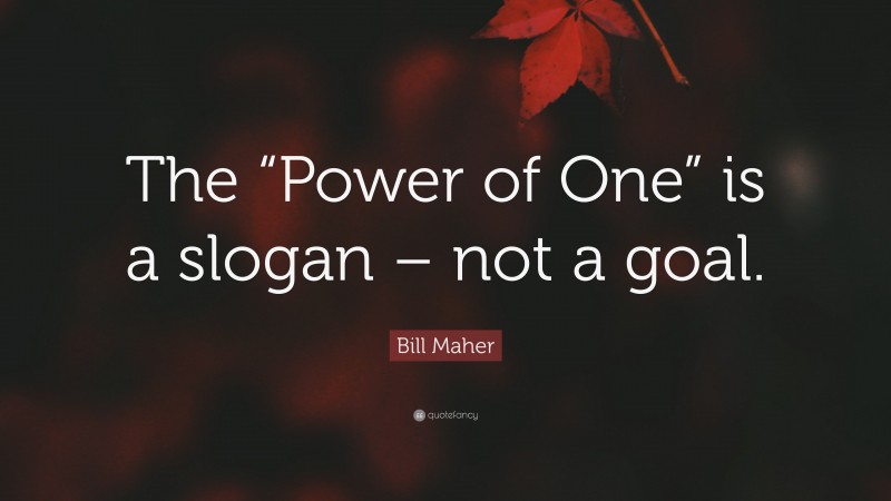 Bill Maher Quote: “The “Power of One” is a slogan – not a goal.”