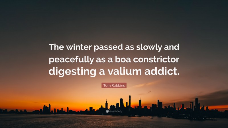 Tom Robbins Quote: “The winter passed as slowly and peacefully as a boa constrictor digesting a valium addict.”