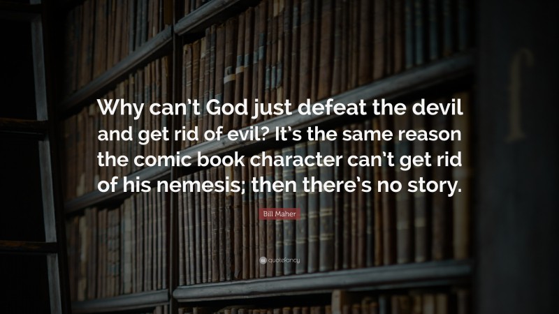 Bill Maher Quote: “Why can’t God just defeat the devil and get rid of evil? It’s the same reason the comic book character can’t get rid of his nemesis; then there’s no story.”