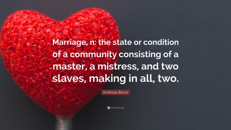 Ambrose Bierce Quote: “Marriage, n: the state or condition of a community consisting of a master, a mistress, and two slaves, making in all, two.”