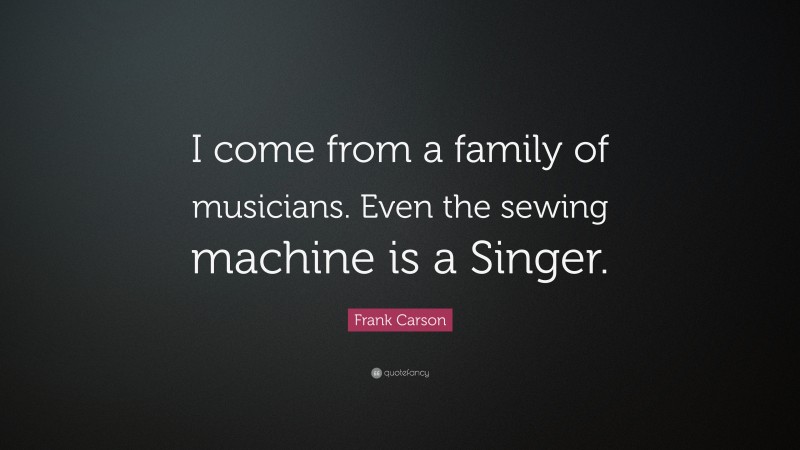 Frank Carson Quote: “I come from a family of musicians. Even the sewing machine is a Singer.”