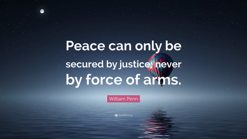 William Penn Quote: “Peace can only be secured by justice; never by force of arms.”