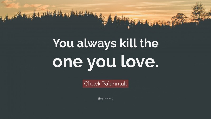 Chuck Palahniuk Quote: “You always kill the one you love.”