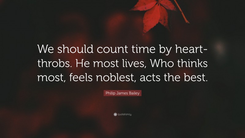 Philip James Bailey Quote: “We should count time by heart-throbs. He most lives, Who thinks most, feels noblest, acts the best.”