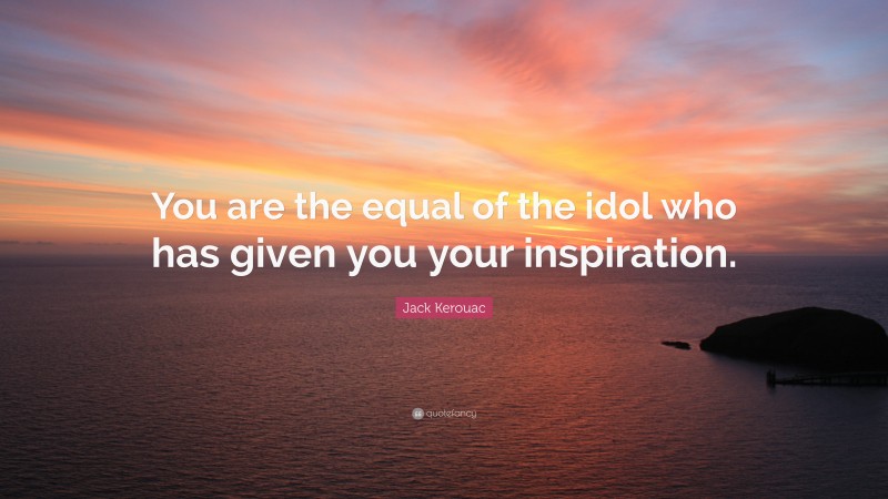 Jack Kerouac Quote: “You are the equal of the idol who has given you your inspiration.”