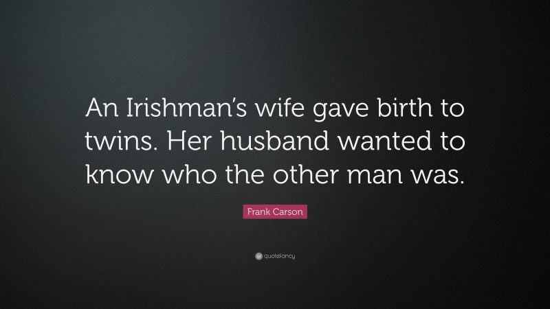Frank Carson Quote: “An Irishman’s wife gave birth to twins. Her husband wanted to know who the other man was.”