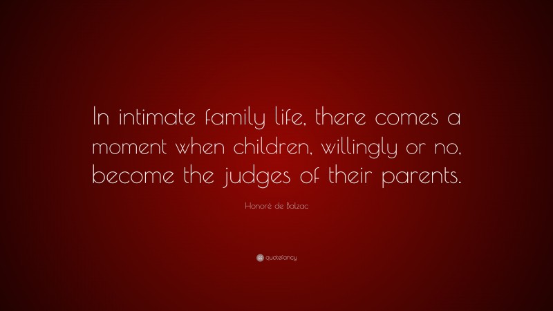 Honoré de Balzac Quote: “In intimate family life, there comes a moment when children, willingly or no, become the judges of their parents.”