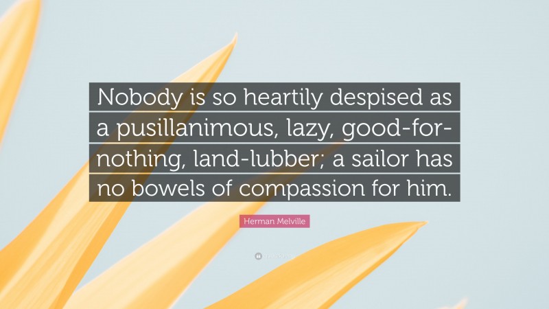 Herman Melville Quote: “Nobody is so heartily despised as a pusillanimous, lazy, good-for-nothing, land-lubber; a sailor has no bowels of compassion for him.”