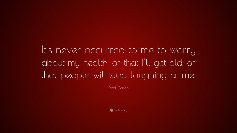 Frank Carson Quote: “It’s never occurred to me to worry about my health, or that I’ll get old, or that people will stop laughing at me.”