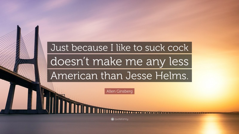 Allen Ginsberg Quote: “Just because I like to suck cock doesn’t make me any less American than Jesse Helms.”